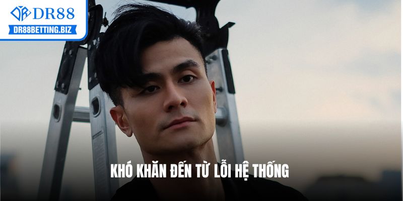 Khó khăn đến từ lỗi hệ thống