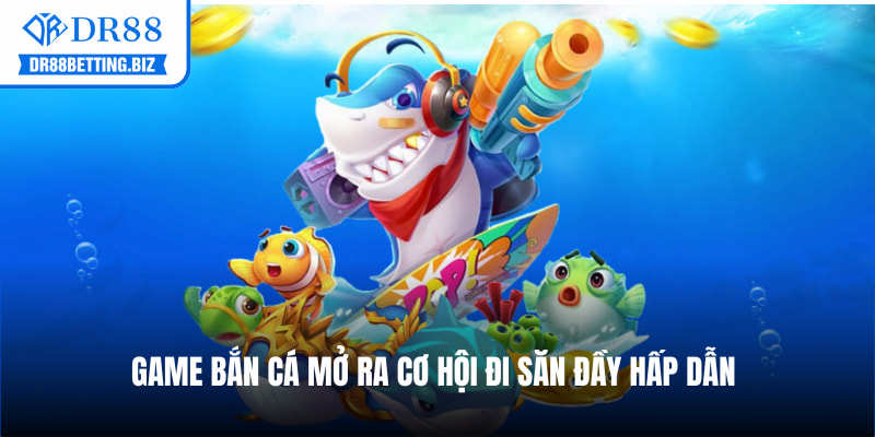Game bắn cá mở ra cơ hội đi săn đầy hấp dẫn